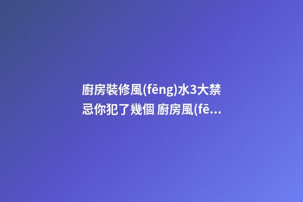 廚房裝修風(fēng)水3大禁忌你犯了幾個 廚房風(fēng)水禁忌你知道哪些